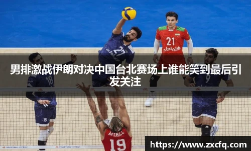 男排激战伊朗对决中国台北赛场上谁能笑到最后引发关注