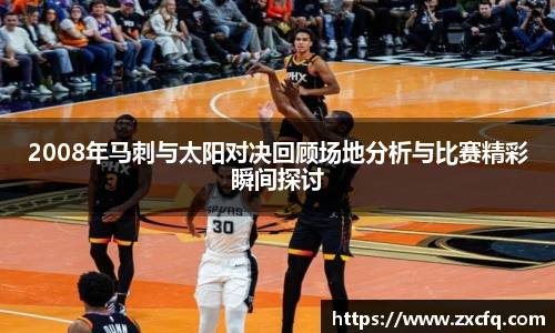 2008年马刺与太阳对决回顾场地分析与比赛精彩瞬间探讨