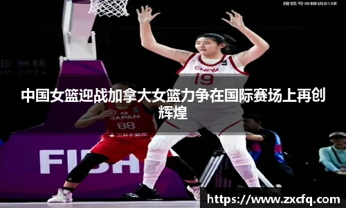 中国女篮迎战加拿大女篮力争在国际赛场上再创辉煌