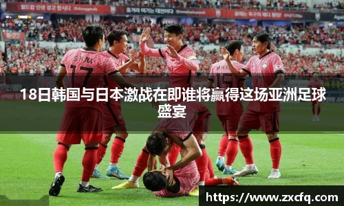 18日韩国与日本激战在即谁将赢得这场亚洲足球盛宴